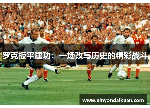 罗克扳平建功：一场改写历史的精彩战斗