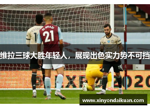 维拉三球大胜年轻人，展现出色实力势不可挡