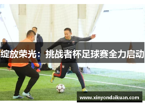 绽放荣光：挑战者杯足球赛全力启动